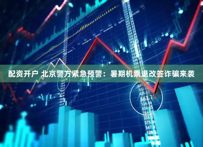 配资开户 北京警方紧急预警：暑期机票退改签诈骗来袭