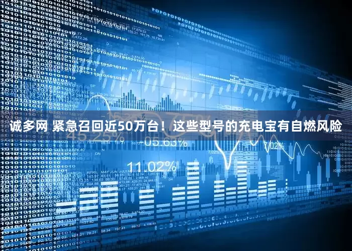诚多网 紧急召回近50万台！这些型号的充电宝有自燃风险