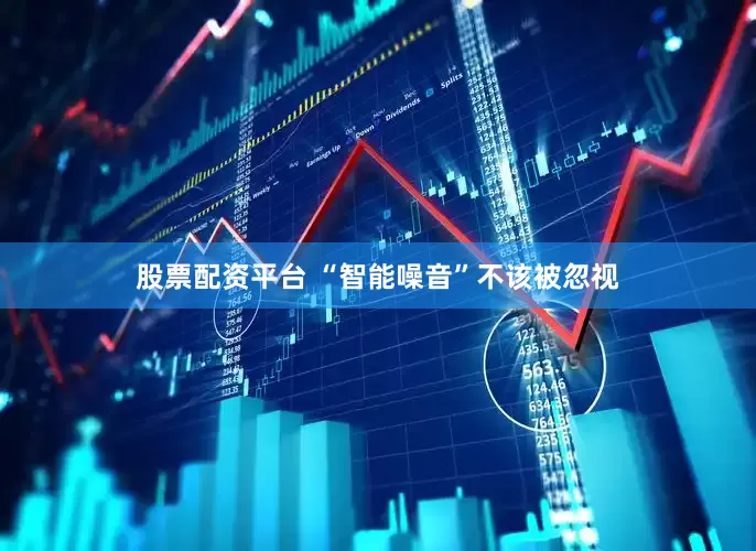 股票配资平台 “智能噪音”不该被忽视