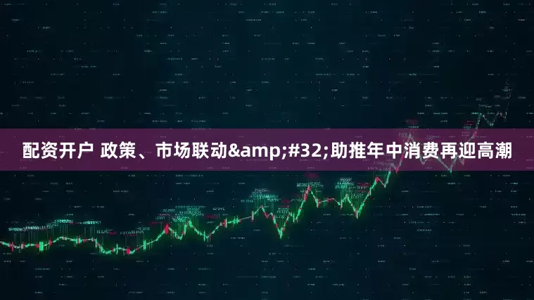 配资开户 政策、市场联动&#32;助推年中消费再迎高潮