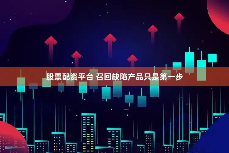 股票配资平台 召回缺陷产品只是第一步