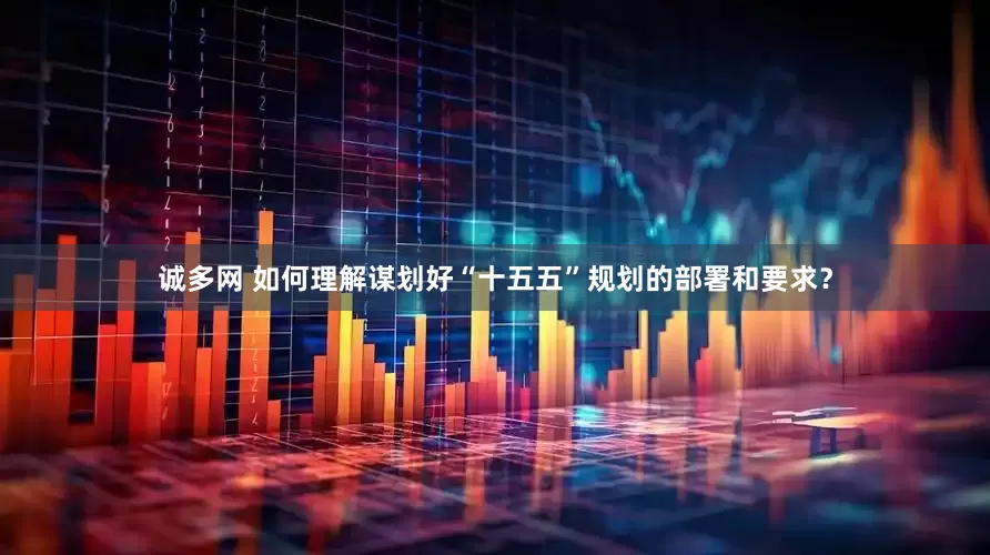 诚多网 如何理解谋划好“十五五”规划的部署和要求？