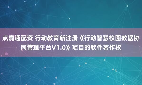 点赢通配资 行动教育新注册《行动智慧校园数据协同管理平台V1.0》项目的软件著作权