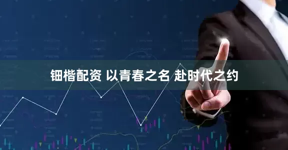 钿楷配资 以青春之名 赴时代之约