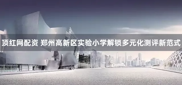顶红网配资 郑州高新区实验小学解锁多元化测评新范式