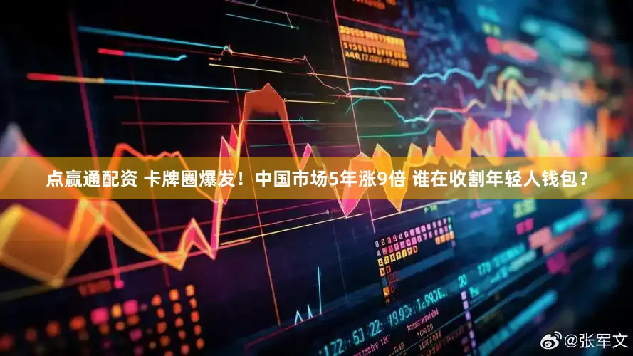 点赢通配资 卡牌圈爆发！中国市场5年涨9倍 谁在收割年轻人钱包？