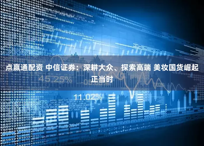点赢通配资 中信证券：深耕大众、探索高端 美妆国货崛起正当时