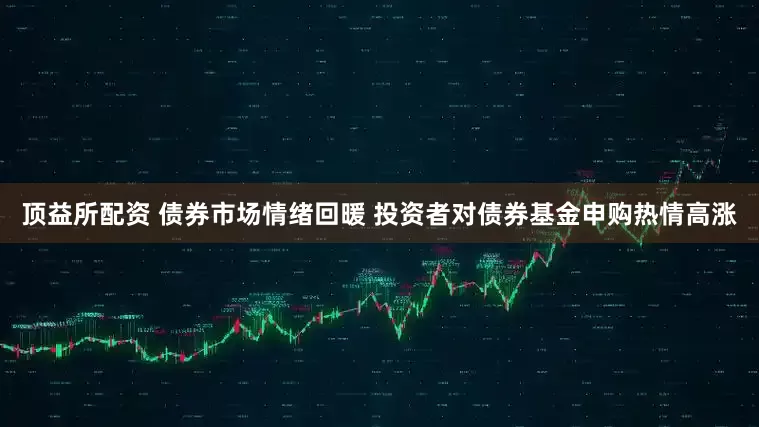 顶益所配资 债券市场情绪回暖 投资者对债券基金申购热情高涨