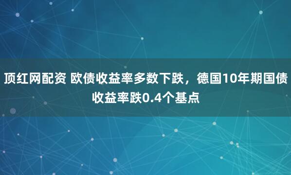 顶红网配资 欧债收益率多数下跌，德国10年期国债收益率跌0.4个基点