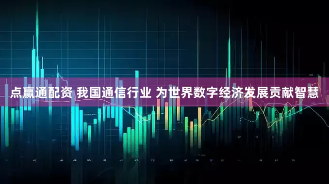 点赢通配资 我国通信行业 为世界数字经济发展贡献智慧