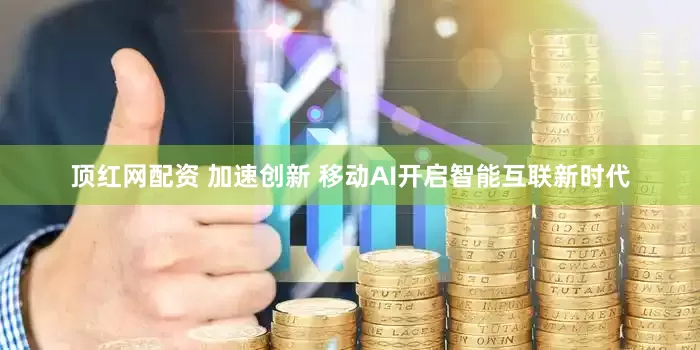 顶红网配资 加速创新 移动AI开启智能互联新时代
