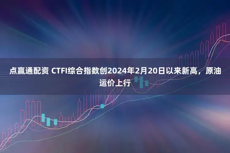 点赢通配资 CTFI综合指数创2024年2月20日以来新高，原油运价上行