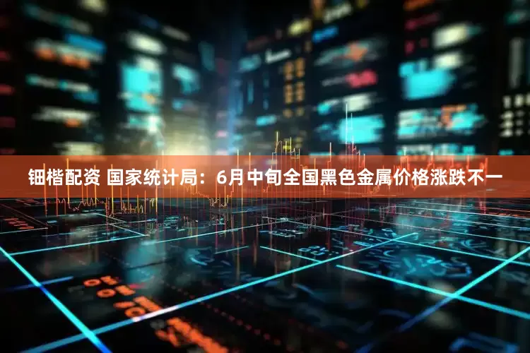 钿楷配资 国家统计局：6月中旬全国黑色金属价格涨跌不一
