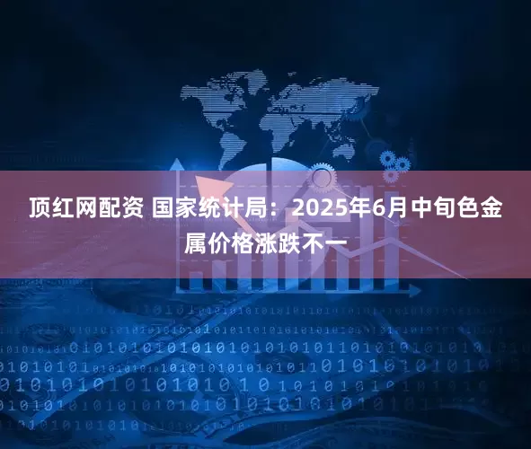 顶红网配资 国家统计局：2025年6月中旬色金属价格涨跌不一