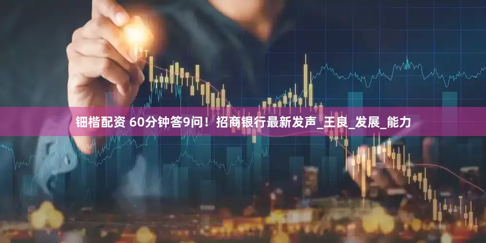 钿楷配资 60分钟答9问！招商银行最新发声_王良_发展_能力