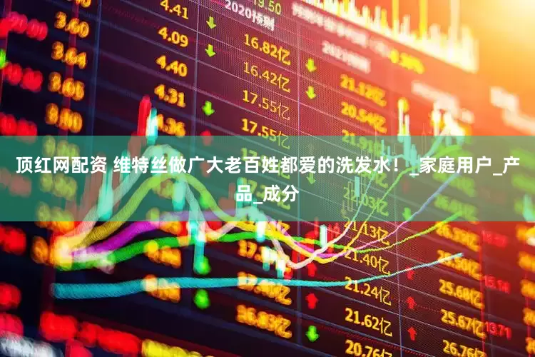 顶红网配资 维特丝做广大老百姓都爱的洗发水！_家庭用户_产品_成分