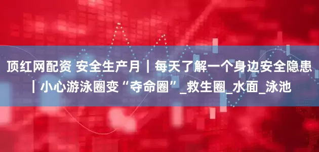 顶红网配资 安全生产月｜每天了解一个身边安全隐患｜小心游泳圈变“夺命圈”_救生圈_水面_泳池