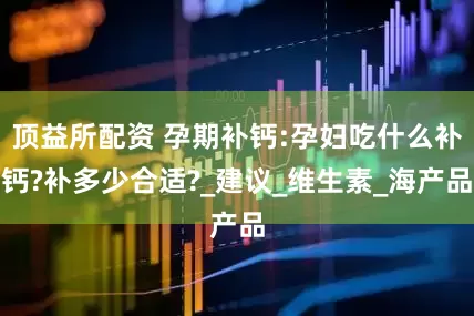 顶益所配资 孕期补钙:孕妇吃什么补钙?补多少合适?_建议_维生素_海产品