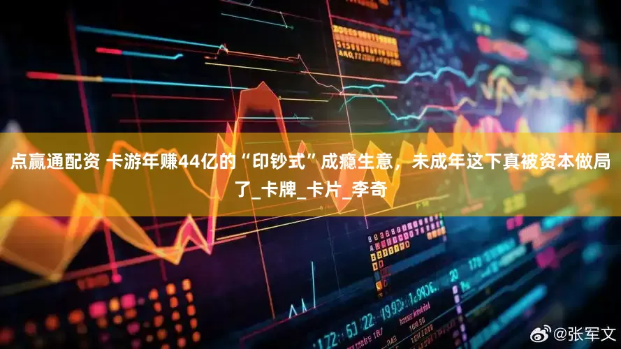 点赢通配资 卡游年赚44亿的“印钞式”成瘾生意，未成年这下真被资本做局了_卡牌_卡片_李奇