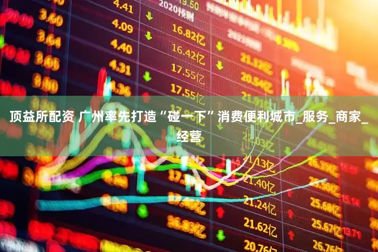 顶益所配资 广州率先打造“碰一下”消费便利城市_服务_商家_经营