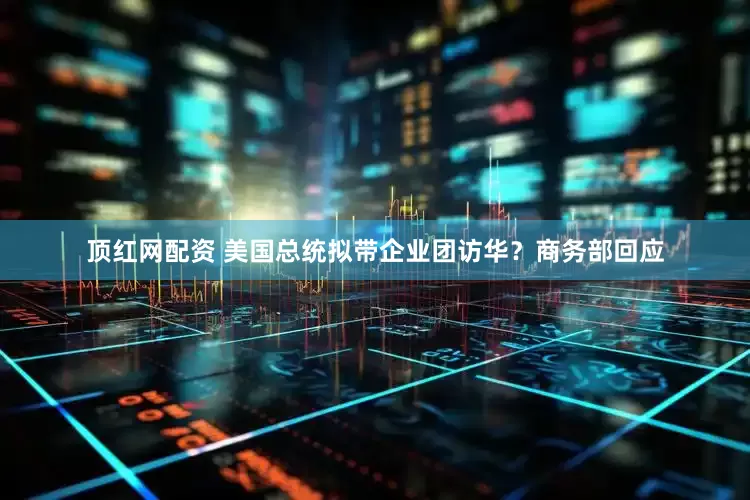 顶红网配资 美国总统拟带企业团访华？商务部回应