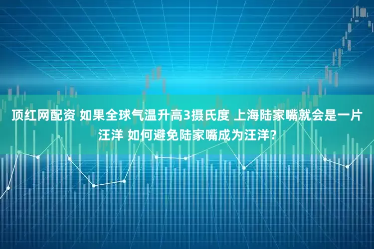 顶红网配资 如果全球气温升高3摄氏度 上海陆家嘴就会是一片汪洋 如何避免陆家嘴成为汪洋？