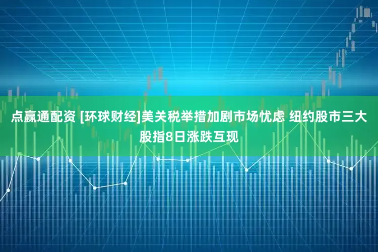 点赢通配资 [环球财经]美关税举措加剧市场忧虑 纽约股市三大股指8日涨跌互现