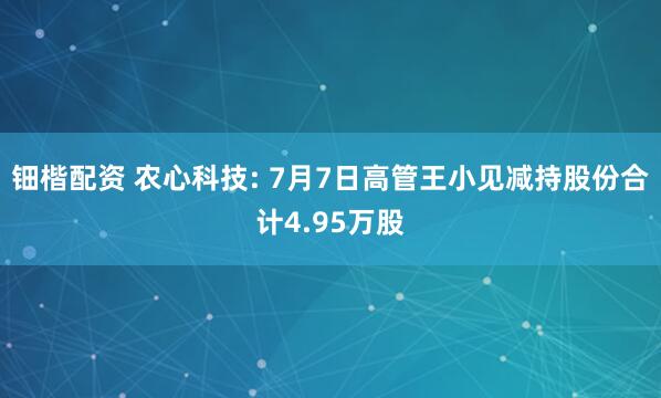 钿楷配资 农心科技: 7月7日高管王小见减持股份合计4.95万股