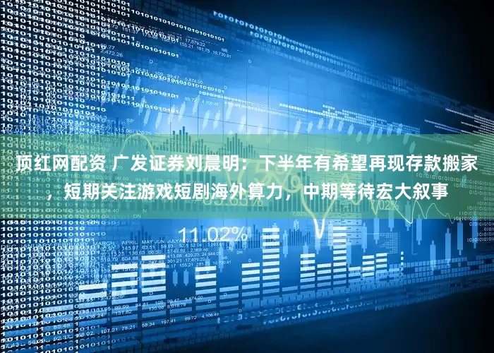 顶红网配资 广发证券刘晨明：下半年有希望再现存款搬家，短期关注游戏短剧海外算力，中期等待宏大叙事