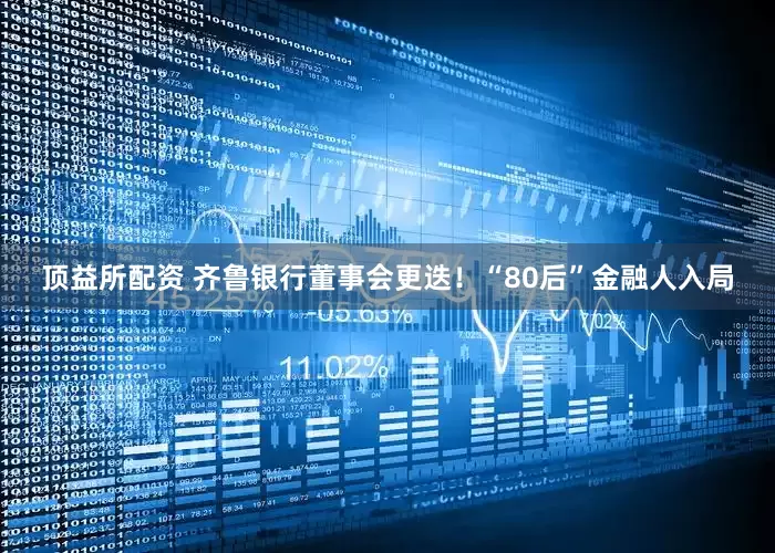 顶益所配资 齐鲁银行董事会更迭！“80后”金融人入局