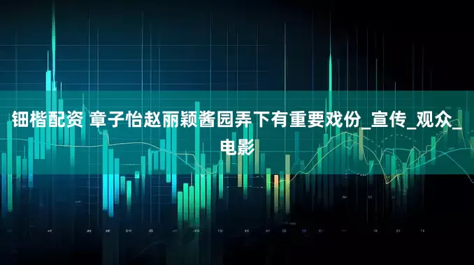 钿楷配资 章子怡赵丽颖酱园弄下有重要戏份_宣传_观众_电影