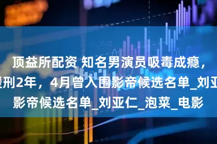 顶益所配资 知名男演员吸毒成瘾，终审被判1年缓刑2年，4月曾入围影帝候选名单_刘亚仁_泡菜_电影