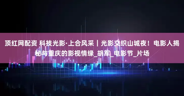 顶红网配资 科技光影·上合风采｜光影交织山城夜！电影人揭秘与重庆的影视情缘_胡军_电影节_片场