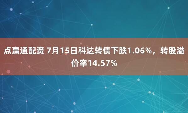 点赢通配资 7月15日科达转债下跌1.06%，转股溢价率14.57%