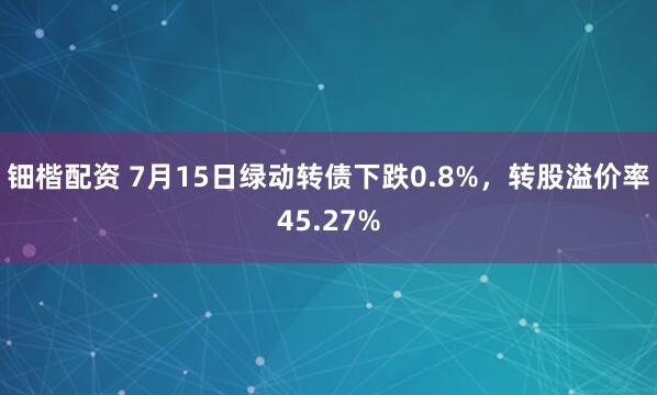 钿楷配资 7月15日绿动转债下跌0.8%，转股溢价率45.27%