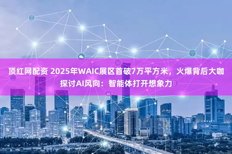 顶红网配资 2025年WAIC展区首破7万平方米，火爆背后大咖探讨AI风向：智能体打开想象力