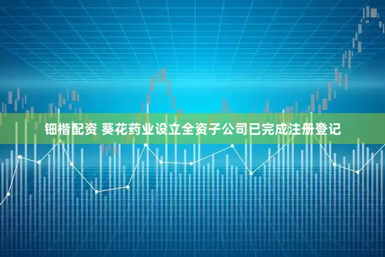 钿楷配资 葵花药业设立全资子公司已完成注册登记