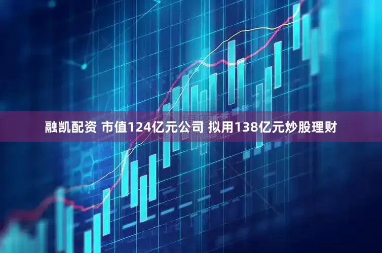融凯配资 市值124亿元公司 拟用138亿元炒股理财