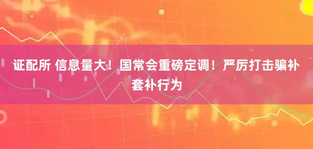 证配所 信息量大！国常会重磅定调！严厉打击骗补套补行为