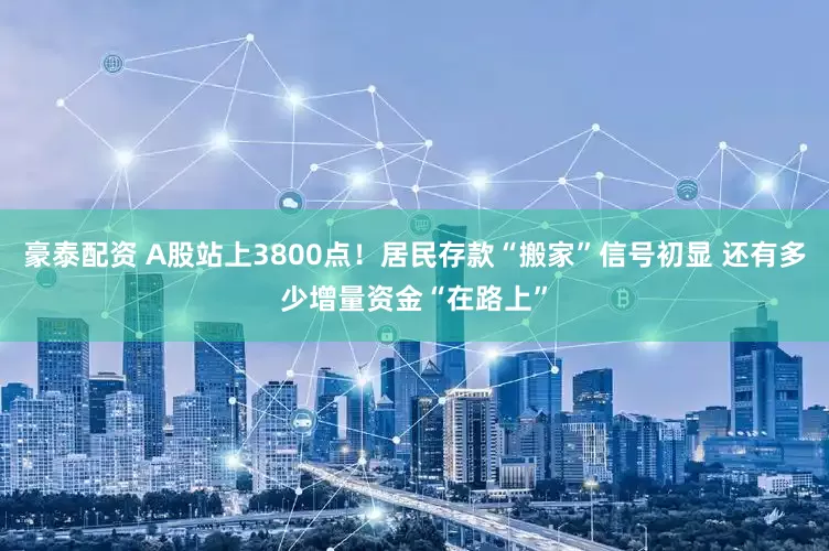 豪泰配资 A股站上3800点！居民存款“搬家”信号初显 还有多少增量资金“在路上”