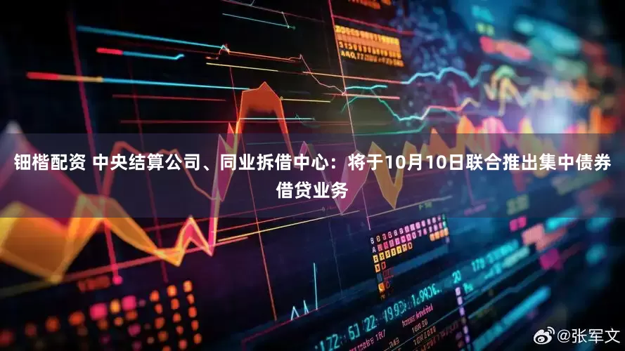 钿楷配资 中央结算公司、同业拆借中心：将于10月10日联合推出集中债券借贷业务